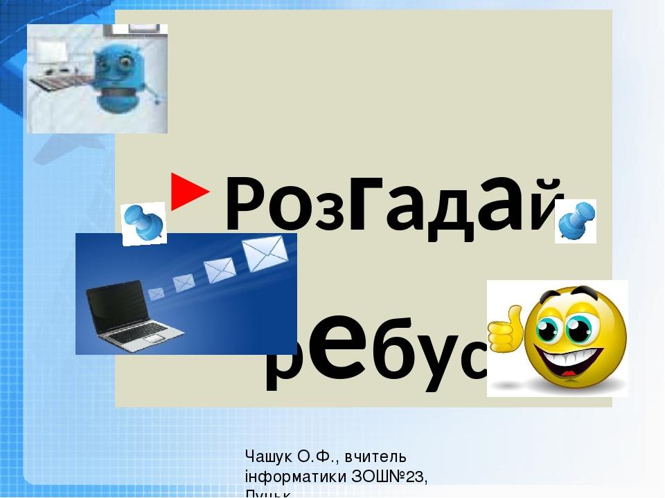 Розгадай ребус Чашук О.Ф., вчитель інформатики ЗОШ№23, Луцьк
