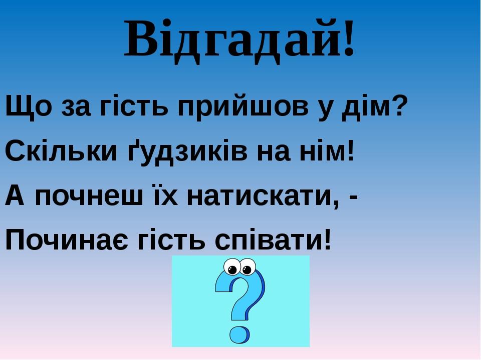 Відгадай! Що за гість прийшов у дім? Скільки ґудзиків на нім! А почнеш їх натискати, - Починає гість співати!
