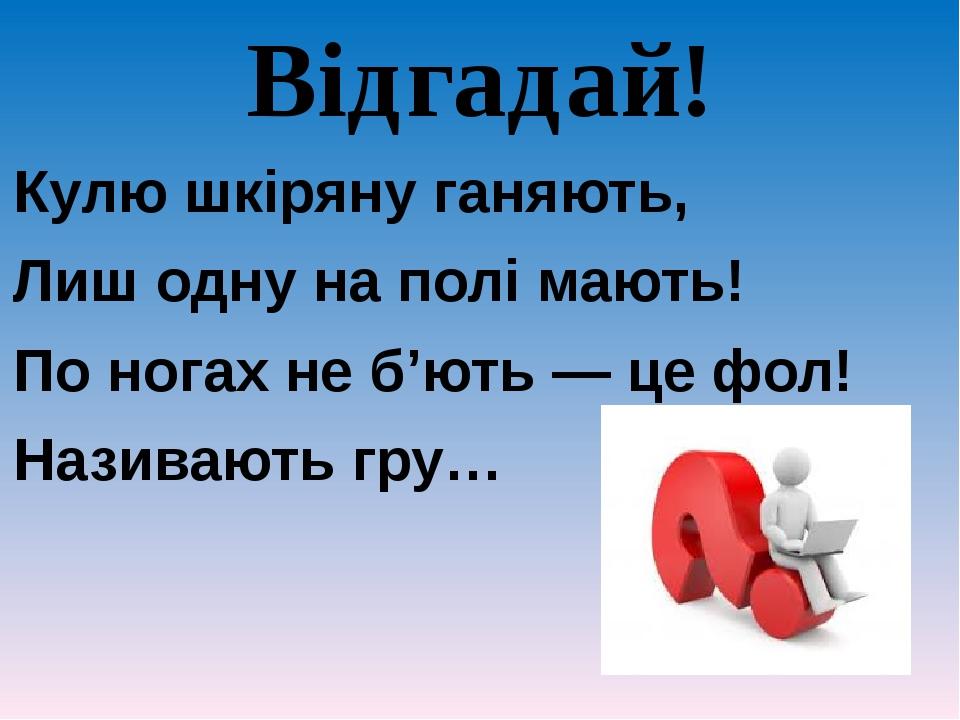 Відгадай! Кулю шкіряну ганяють, Лиш одну на полі мають! По ногах не б’ють — це фол! Називають гру…