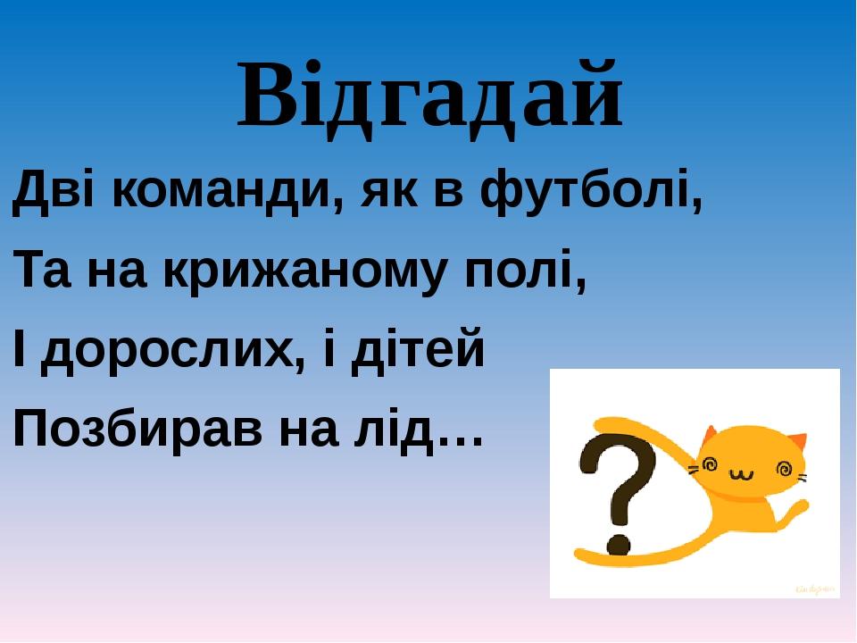 Відгадай Дві команди, як в футболі, Та на крижаному полі, І дорослих, і дітей Позбирав на лід…