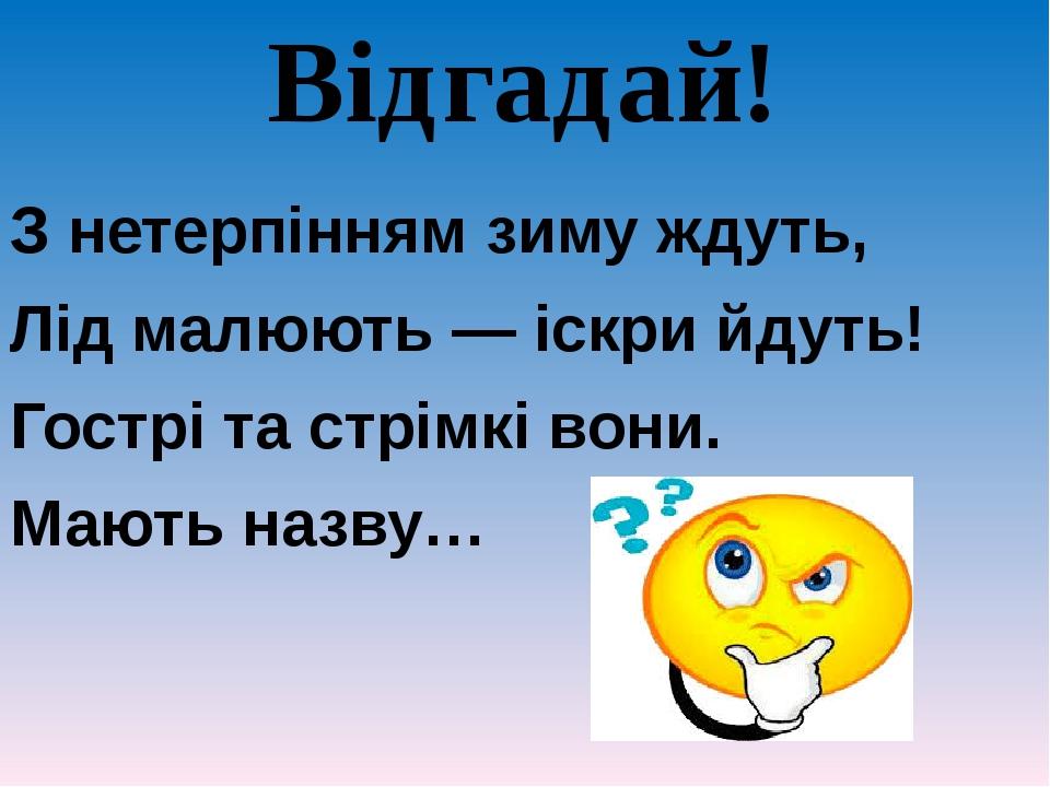 Відгадай! З нетерпінням зиму ждуть, Лід малюють — іскри йдуть! Гострі та стрімкі вони. Мають назву…