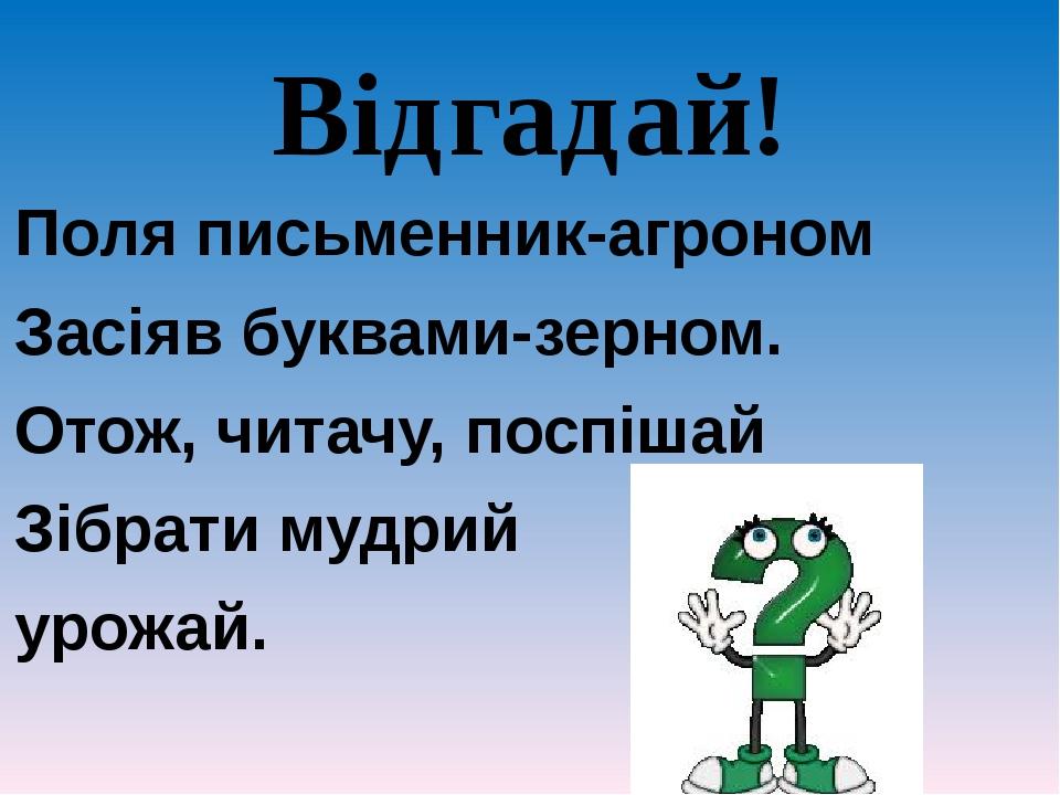 Відгадай! Поля письменник-агроном Засіяв буквами-зерном. Отож, читачу, поспішай Зібрати мудрий урожай.