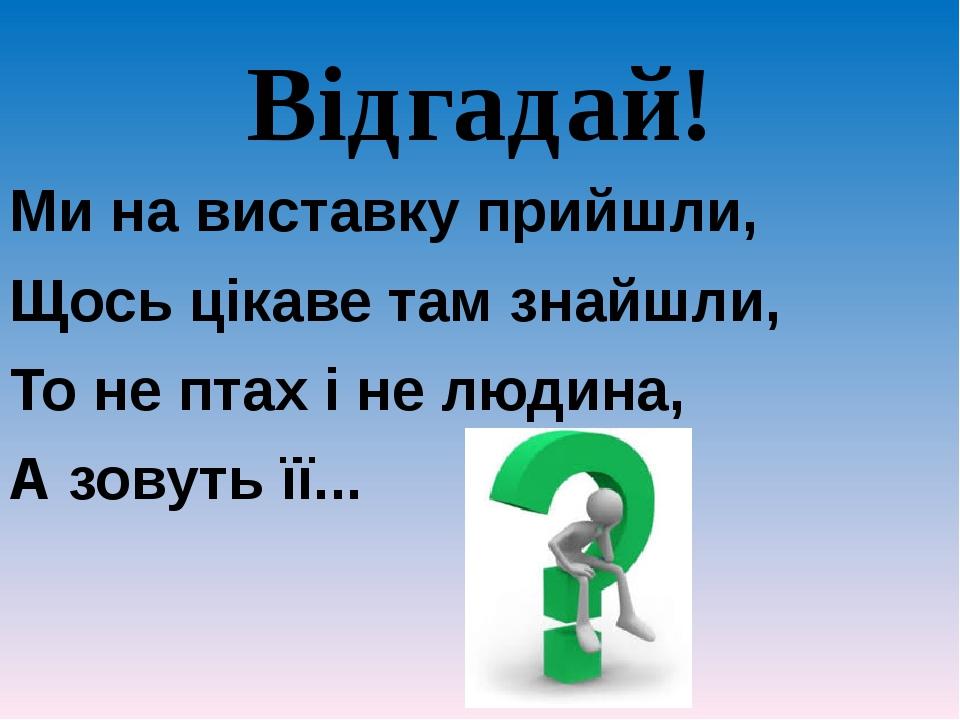 Відгадай! Ми на виставку прийшли, Щось цікаве там знайшли, То не птах і не людина, А зовуть її...