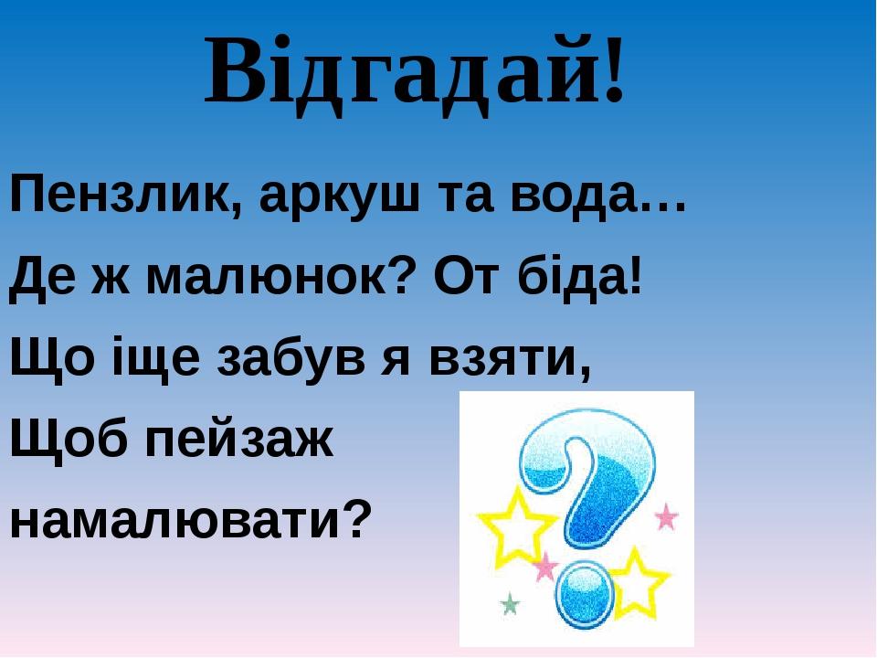 Відгадай! Пензлик, аркуш та вода… Де ж малюнок? От біда! Що іще забув я взяти, Щоб пейзаж намалювати?