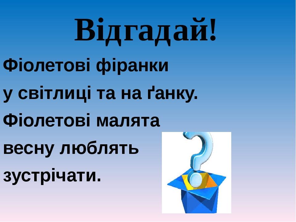 Відгадай! Фіолетові фіранки у світлиці та на ґанку. Фіолетові малята весну люблять зустрічати.