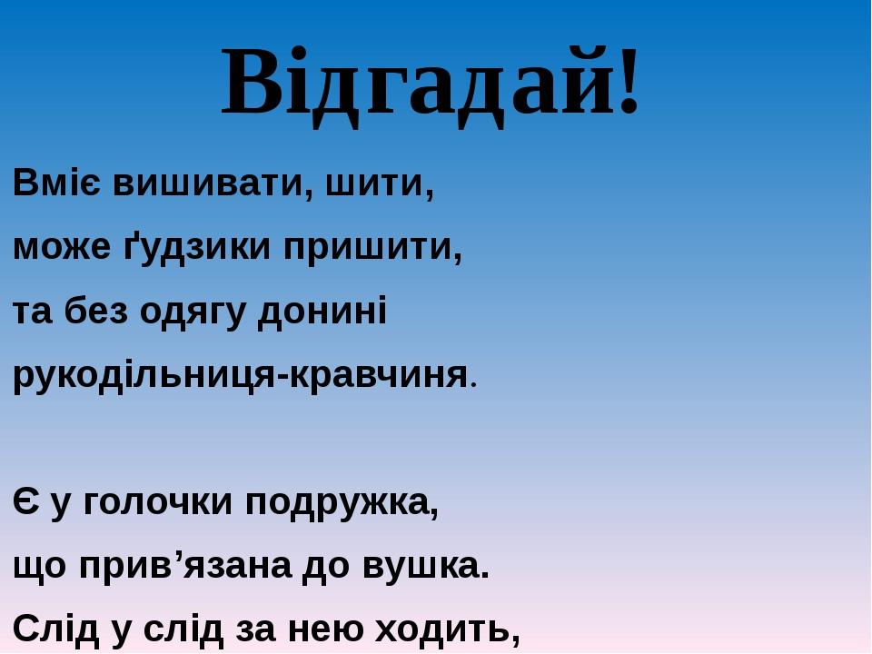 Відгадай! Вміє вишивати, шити, може ґудзики пришити, та без одягу донині рукодільниця-кравчиня. Є у голочки подружка, що прив’язана до вушка. Слід ...