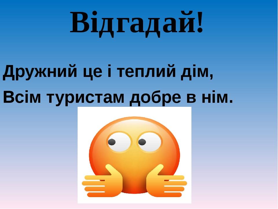 Відгадай! Дружний це і теплий дім, Всім туристам добре в нім.