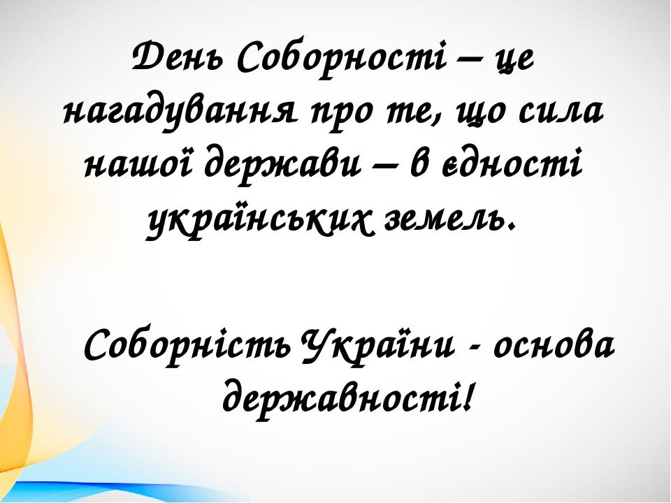 День Соборності – це нагадування про те, що сила нашої держави – в єдності українських земель. Соборність України - основа державності!