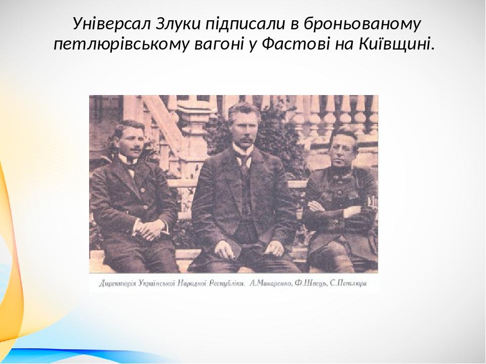 Універсал Злуки підписали в броньованому петлюрівському вагоні у Фастові на Київщині.
