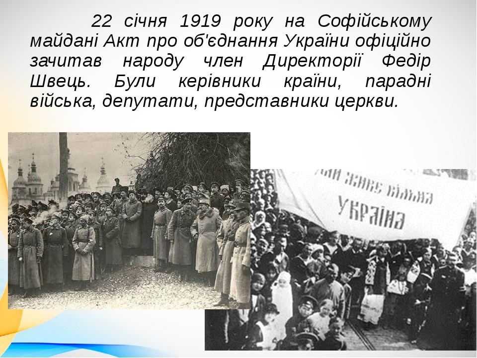 22 січня 1919 року на Софійському майдані Акт про об'єднання України офіційно зачитав народу член Директорії Федір Швець. Були керівники країни, па...