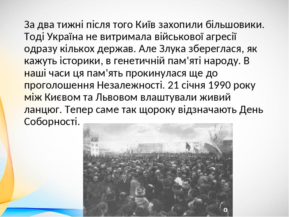За два тижні після того Київ захопили більшовики. Тоді Україна не витримала військової агресії одразу кількох держав. Але Злука збереглася, як кажу...