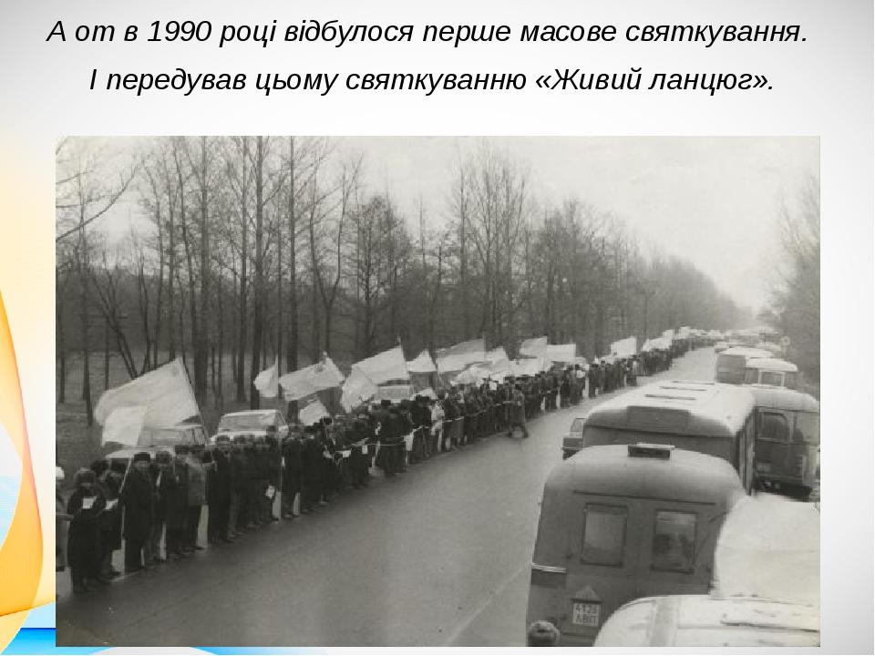 А от в 1990 році відбулося перше масове святкування. І передував цьому святкуванню «Живий ланцюг».