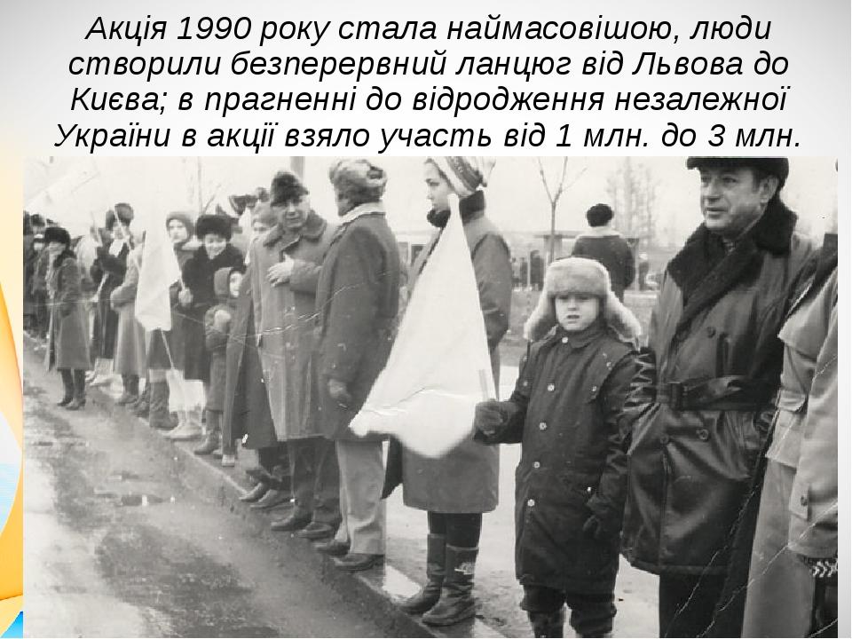 Акція 1990 року стала наймасовішою, люди створили безперервний ланцюг від Львова до Києва; в прагненні до відродження незалежної України в акції вз...