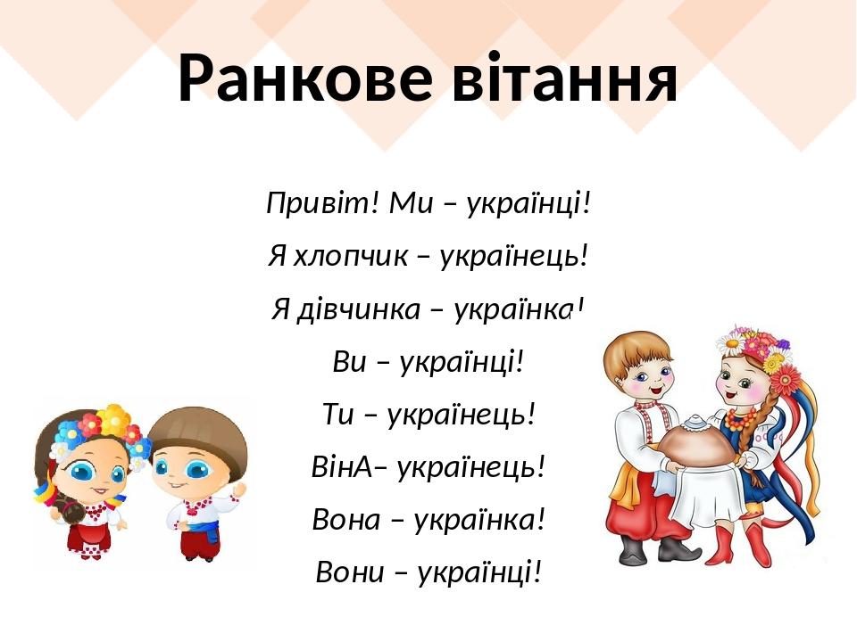 Ранкове вітання Привіт! Ми – українці! Я хлопчик – українець! Я дівчинка – українка! Ви – українці! Ти – українець! Він  – українець! Вона – україн...