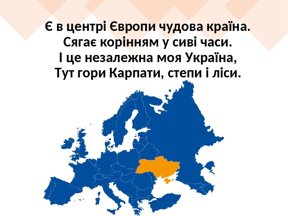 Є в центрі Європи чудова країна. Сягає корінням у сиві часи. І це незалежна моя Україна, Тут гори Карпати, степи і ліси.