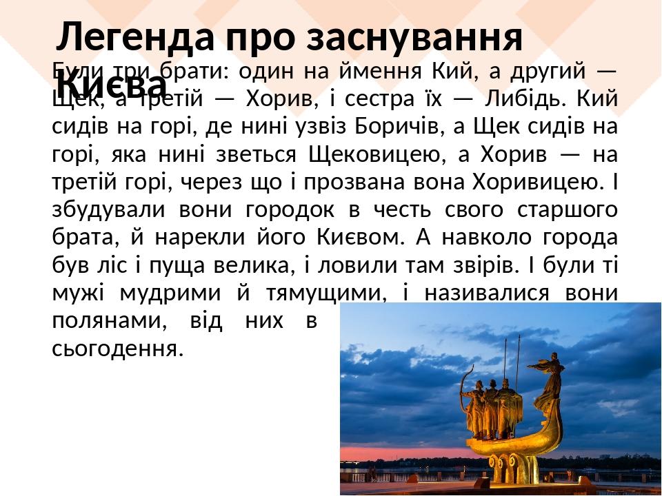 Легенда про заснування Києва Були три брати: один на ймення Кий, а другий — Щек, а третій — Хорив, і сестра їх — Либідь. Кий сидів на горі, де нині...