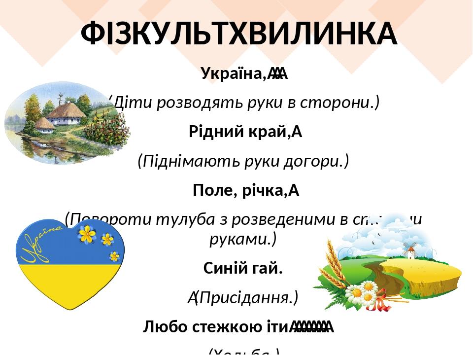 ФІЗКУЛЬТХВИЛИНКА Україна,    (Діти розводять руки в сторони.) Рідний край,  (Піднімають руки догори.) Поле, річка,  (Повороти тулуба з розведеними ...