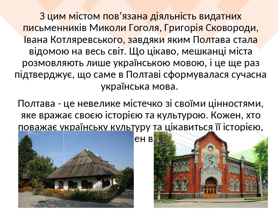 З цим містом пов’язана діяльність видатних письменників Миколи Гоголя, Григорія Сковороди, Івана Котляревського, завдяки яким Полтава стала відомою...