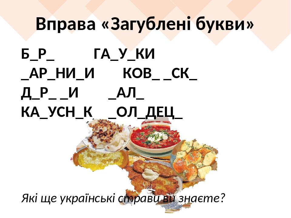 Вправа «Загублені букви» Які ще українські страви ви знаєте? Б_Р_ ГА_У_КИ _АР_НИ_И КОВ_ _СК_ Д_Р_ _И _АЛ_ КА_УСН_К _ОЛ_ДЕЦ_