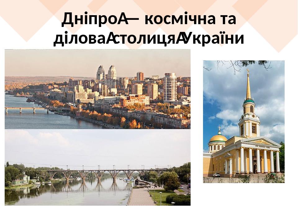 Дніпро — космічна та ділова столиця України