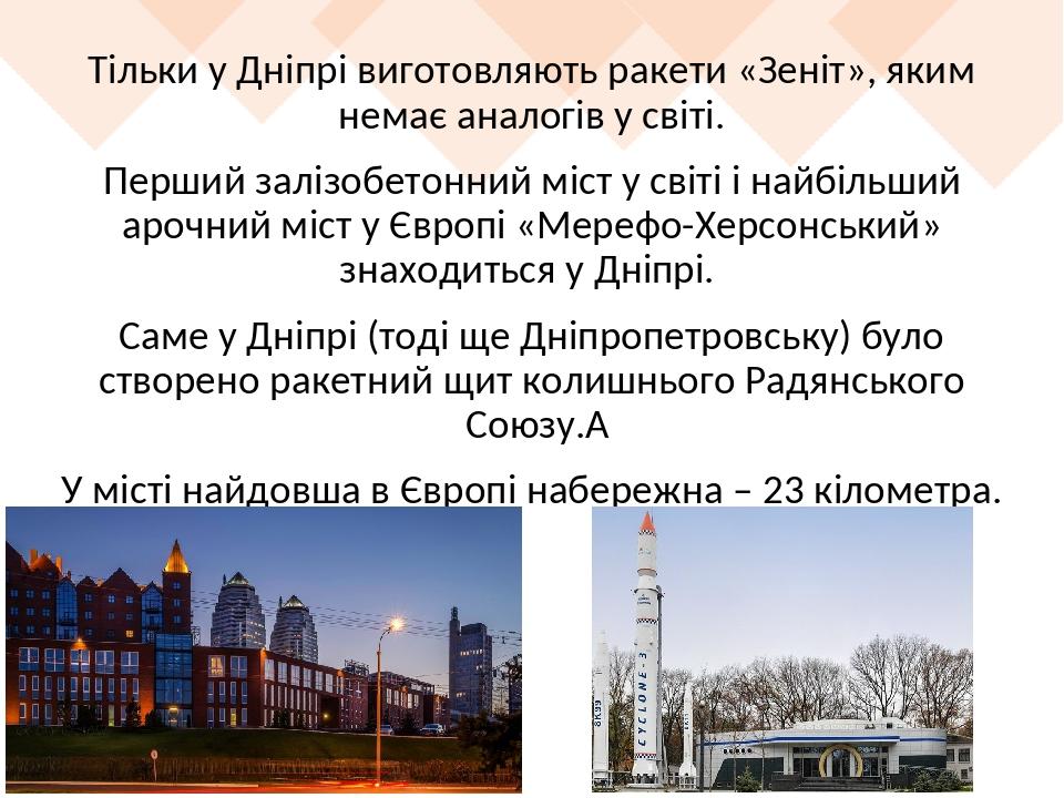 Тільки у Дніпрі виготовляють ракети «Зеніт», яким немає аналогів у світі. Перший залізобетонний міст у світі і найбільший арочний міст у Європі «Ме...