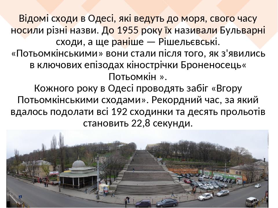 Відомі сходи в Одесі, які ведуть до моря, свого часу носили різні назви. До 1955 року їх називали Бульварні сходи, а ще раніше — Рішельєвські. «Пот...