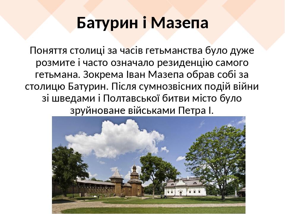 Батурин і Мазепа Поняття столиці за часів гетьманства було дуже розмите і часто означало резиденцію самого гетьмана. Зокрема Іван Мазепа обрав собі...