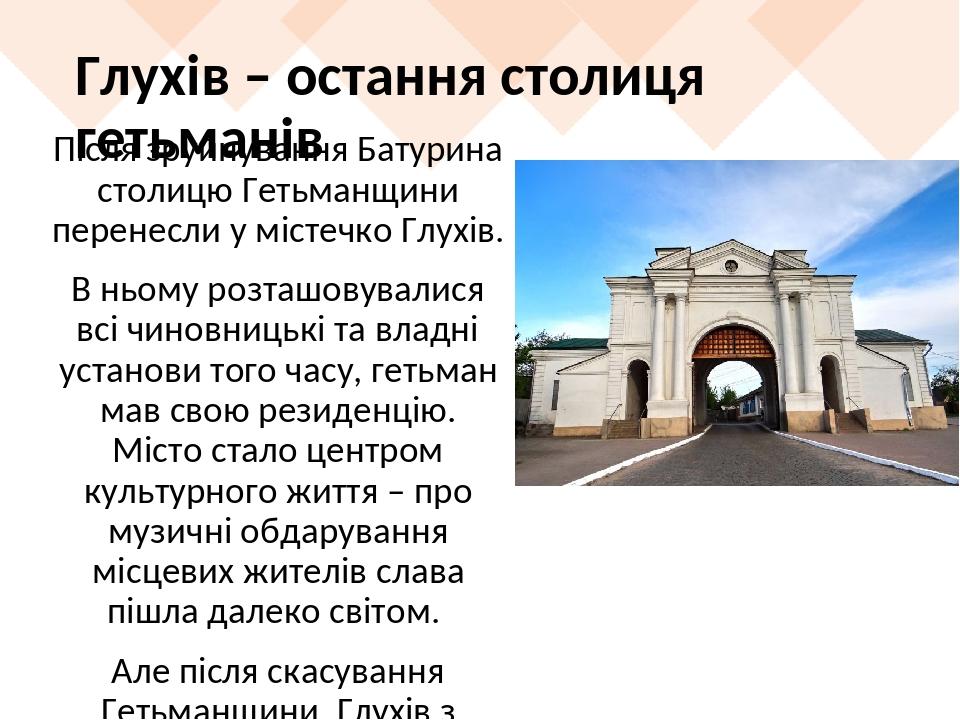 Глухів – остання столиця гетьманів Після зруйнування Батурина столицю Гетьманщини перенесли у містечко Глухів. В ньому розташовувалися всі чиновниц...