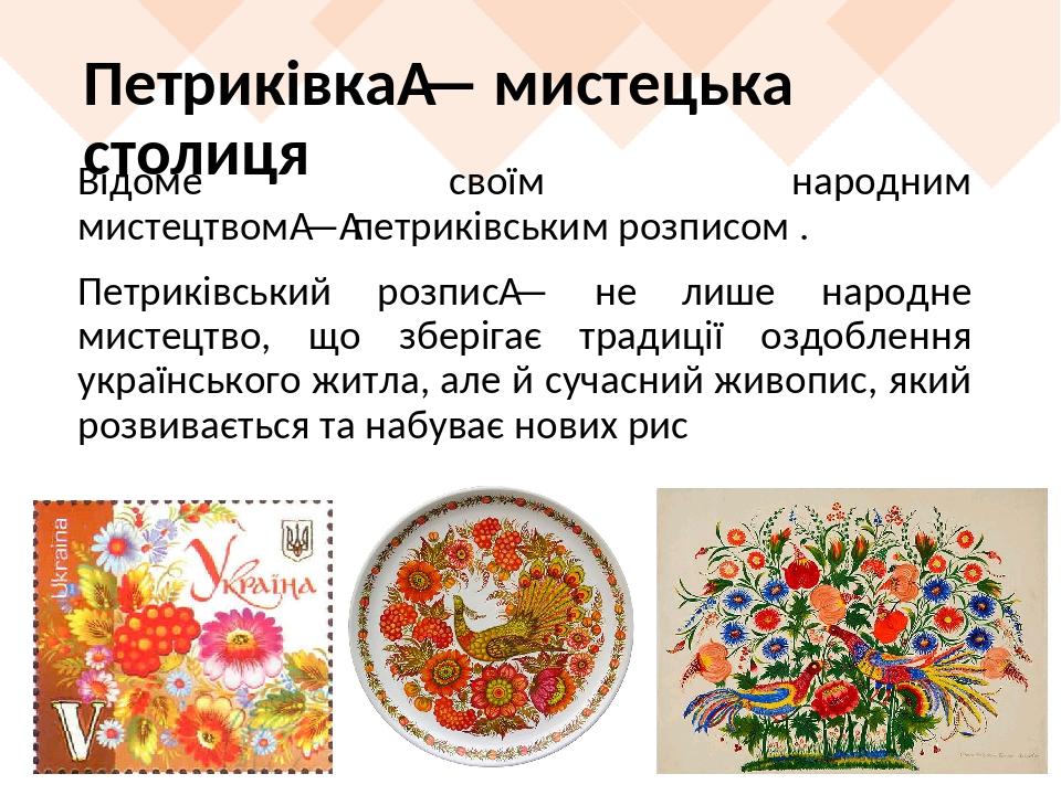 Петриківка — мистецька столиця Відоме своїм народним мистецтвом — петриківським розписом . Петриківський розпис — не лише народне мистецтво, що збе...