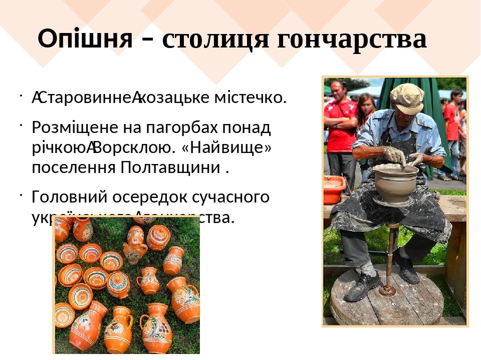 Опішня – столиця гончарства  Старовинне козацьке містечко. Розміщене на пагорбах понад річкою Ворсклою. «Найвище» поселення Полтавщини . Головний о...