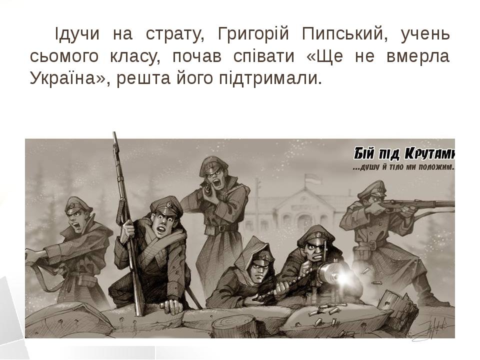 Ідучи на страту, Григорій Пипський, учень сьомого класу, почав співати «Ще не вмерла Україна», решта його підтримали.