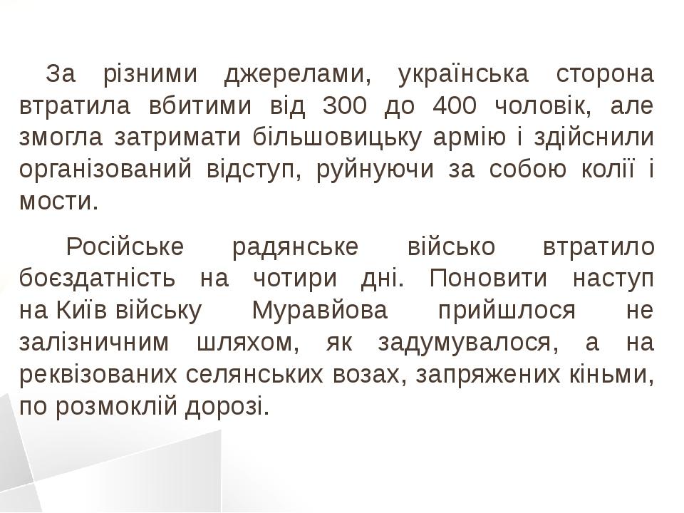 За різними джерелами, українська сторона втратила вбитими від 300 до 400 чоловік, але змогла затримати більшовицьку армію і здійснили організований...