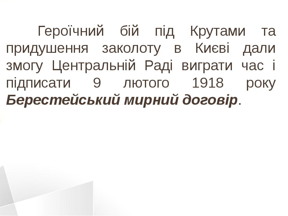 Героїчний бій під Крутами та придушення заколоту в Києві дали змогу Центральній Раді виграти час і підписати 9 лютого 1918 року Берестейський мирни...