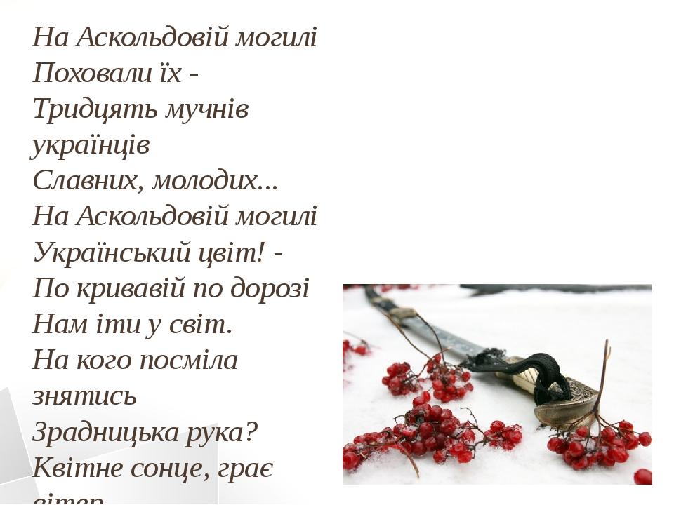 На Аскольдовій могилі Поховали їх -  Тридцять мучнів українців Славних, молодих... На Аскольдовій могилі Український цвіт! -  По кривавій по дорозі...
