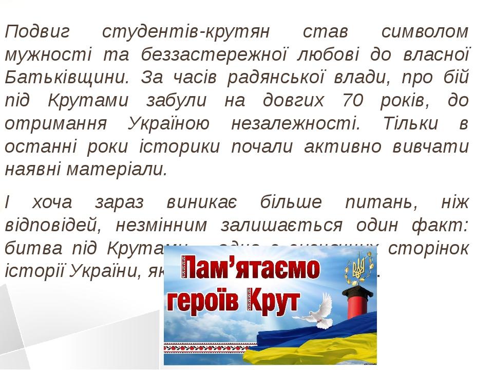 Подвиг студентів-крутян став символом мужності та беззастережної любові до власної Батьківщини. За часів радянської влади, про бій під Крутами забу...