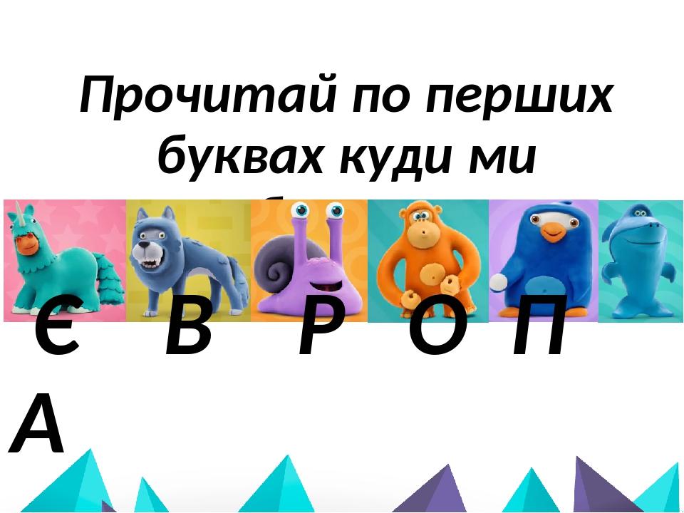 Прочитай по перших буквах куди ми будемо подорожувати Є В Р О П А
