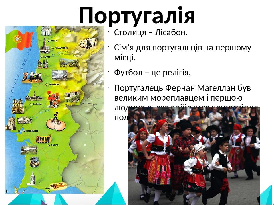 Португалія Столиця – Лісабон. Сім’я для португальців на першому місці. Футбол – це релігія. Португалець Фернан Магеллан був великим мореплавцем і п...