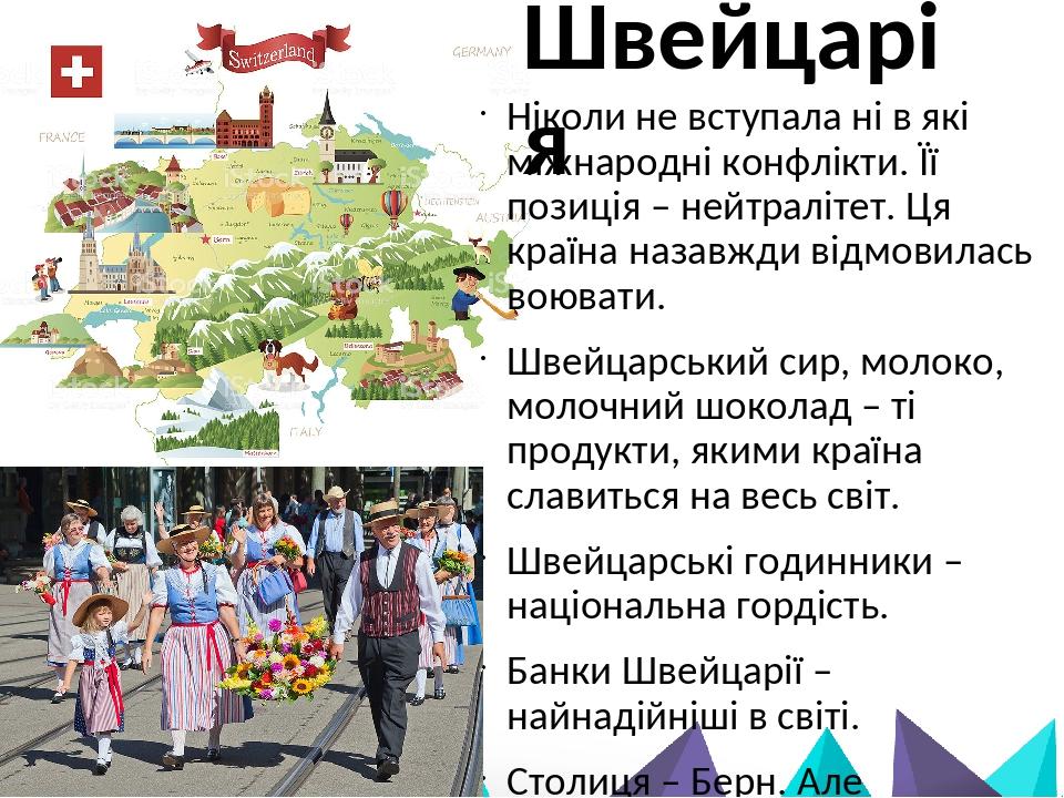 Швейцарія Ніколи не вступала ні в які міжнародні конфлікти. Її позиція – нейтралітет. Ця країна назавжди відмовилась воювати. Швейцарський сир, мол...