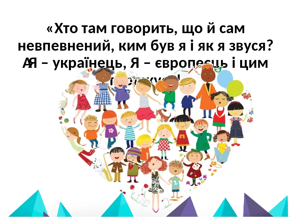 «Хто там говорить, що й сам невпевнений, ким був я і як я звуся?  Я – українець, Я – європеєць і цим горджуся!