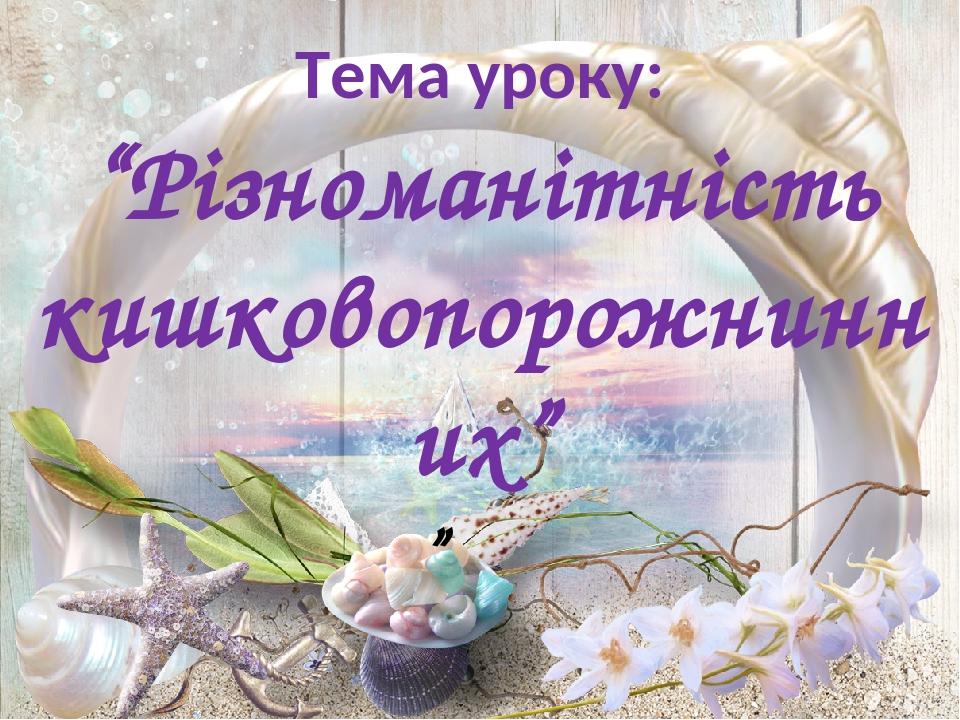 Тема уроку: “Різноманітність кишковопорожнинних” ”