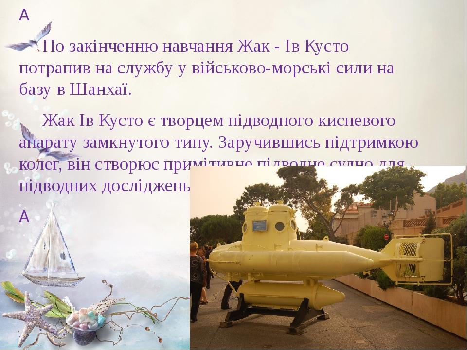   По закінченню навчання Жак - Ів Кусто потрапив на службу у військово-морські сили на базу в Шанхаї. Жак Ів Кусто є творцем підводного кисневого а...