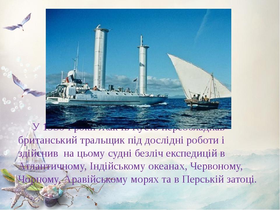 У 1950-і роки Жак Ів Кусто переобладнав британський тральщик під дослідні роботи і здійснив  на цьому судні безліч експедицій в Атлантичному, Індій...