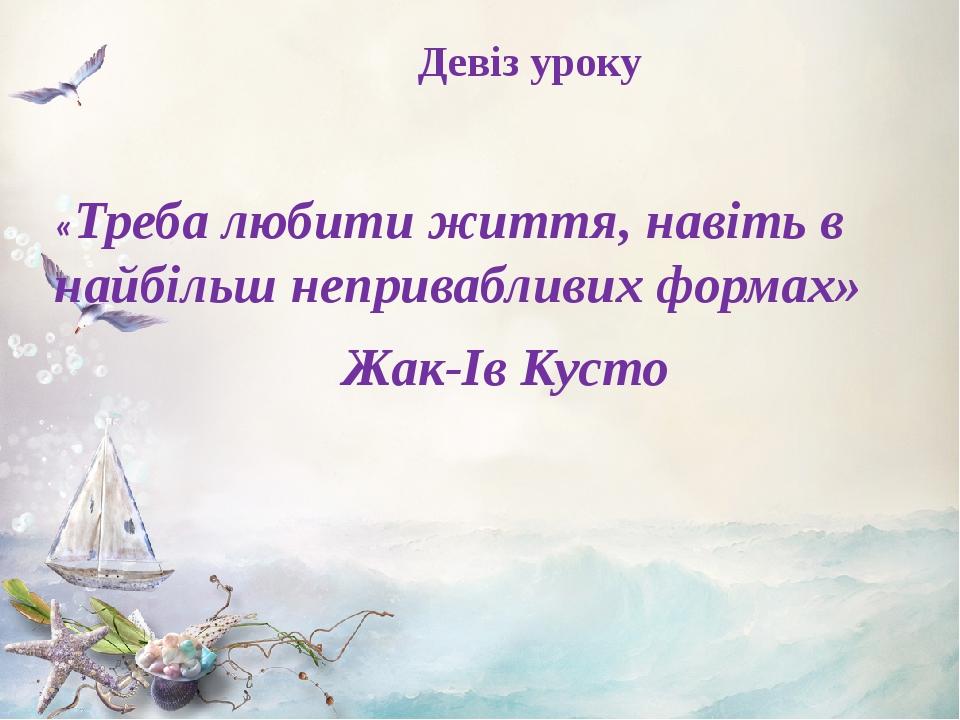 Девіз уроку «Треба любити життя, навіть в найбільш непривабливих формах» Жак-Ів Кусто