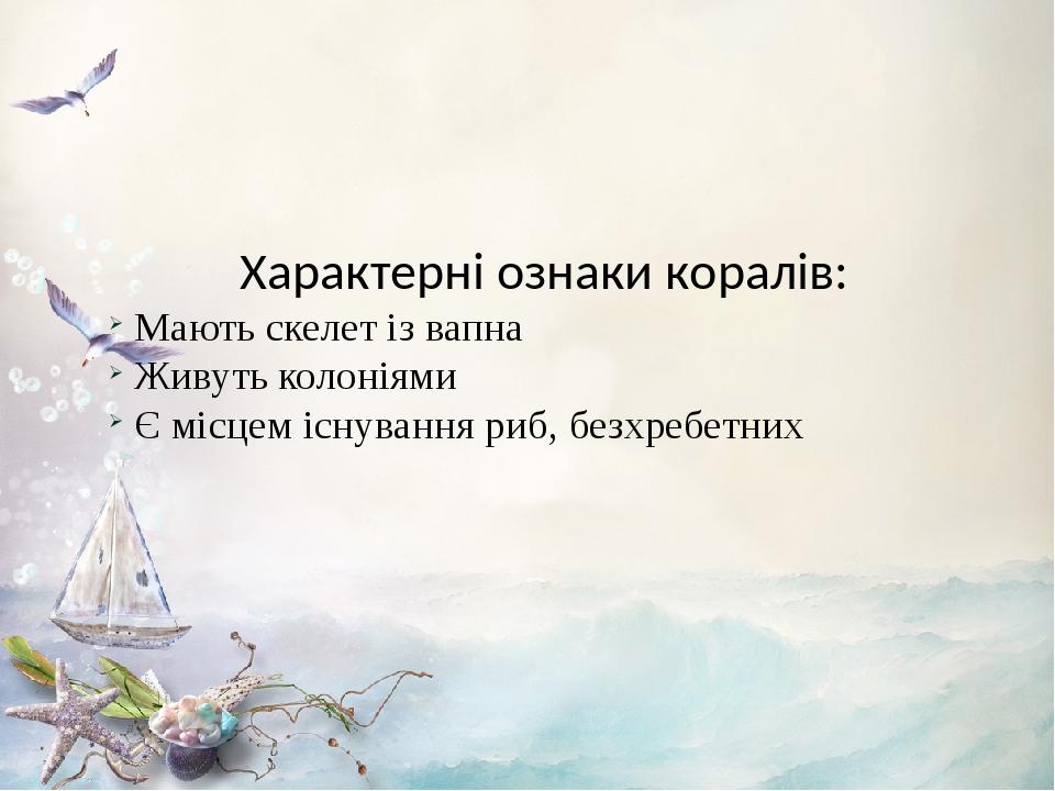 Характерні ознаки коралів: Мають скелет із вапна Живуть колоніями Є місцем існування риб, безхребетних