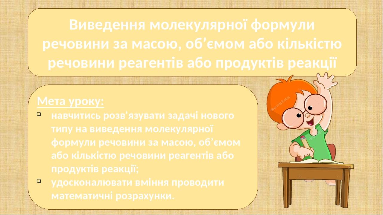 Мета уроку: навчитись розв'язувати задачі нового типу на виведення молекулярної формули речовини за масою, об’ємом або кількістю речовини реагентів...