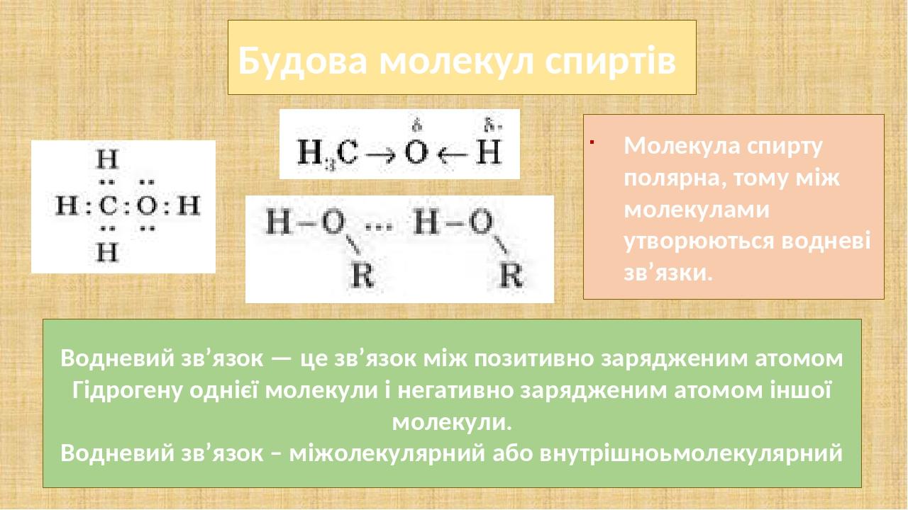 Будова молекул спиртів Молекула спирту полярна, тому між молекулами утворюються водневі зв’язки. Водневий зв’язок — це зв’язок між позитивно зарядж...
