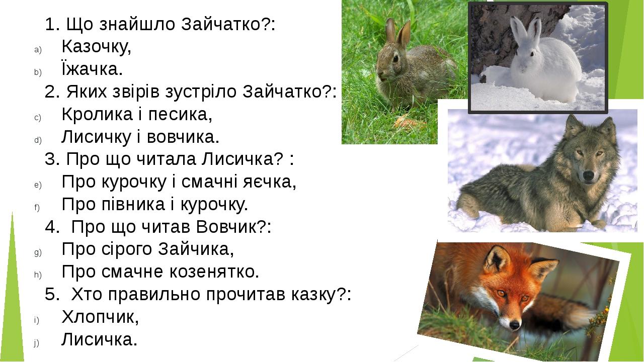 1. Що знайшло Зайчатко?: Казочку, Їжачка. 2. Яких звірів зустріло Зайчатко?: Кролика і песика, Лисичку і вовчика. 3. Про що читала Лисичка? : Про к...