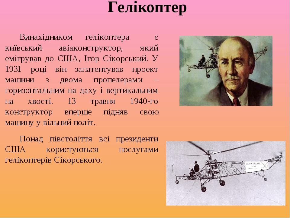Гелікоптер Винахідником гелікоптера є київський авіаконструктор, який емігрував до США, Ігор Сікорський. У 1931 році він запатентував проект машини...
