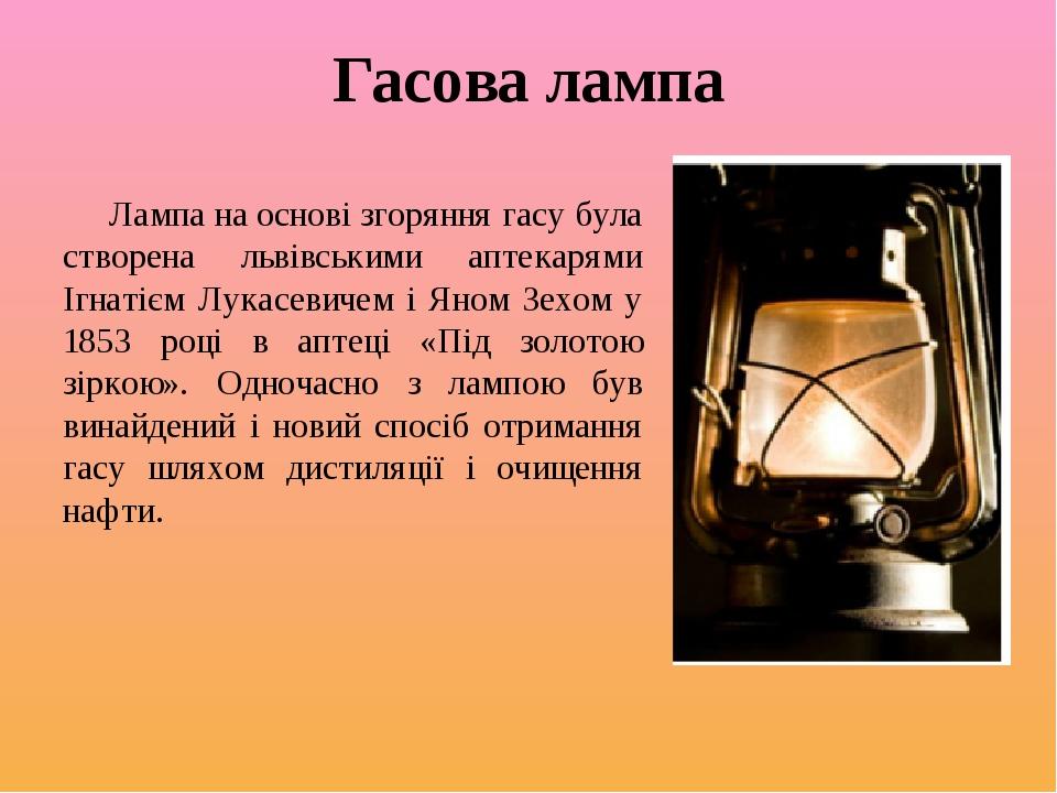 Гасова лампа Лампа на основі згоряння гасу була створена львівськими аптекарями Ігнатієм Лукасевичем і Яном Зехом у 1853 році в аптеці «Під золотою...