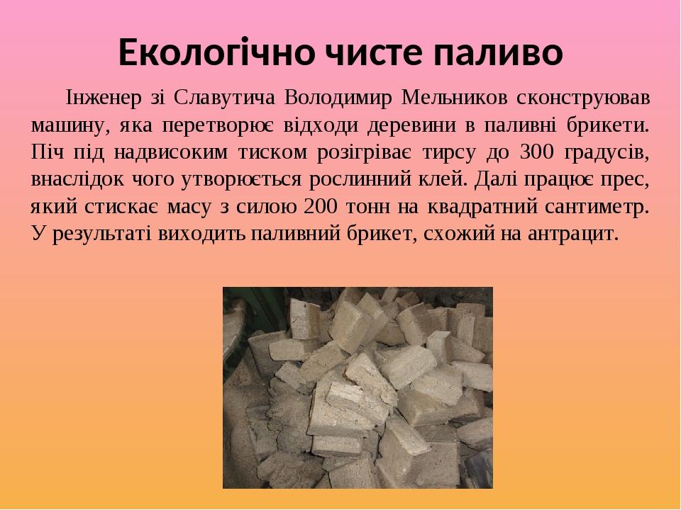 Екологічно чисте паливо Інженер зі Славутича Володимир Мельников сконструював машину, яка перетворює відходи деревини в паливні брикети. Піч під на...